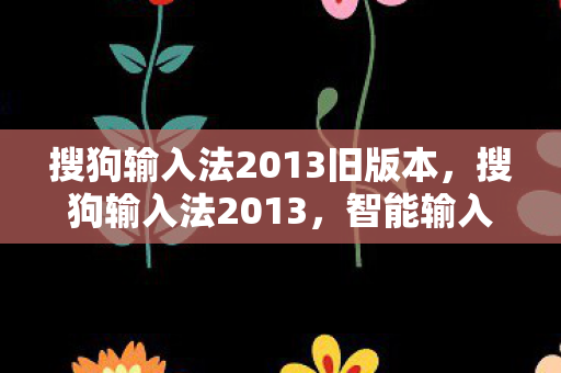 搜狗输入法2013旧版本，搜狗输入法2013，智能输入，高效沟通