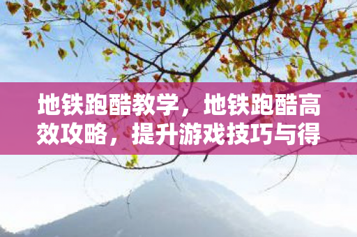 地铁跑酷教学，地铁跑酷高效攻略，提升游戏技巧与得分秘籍