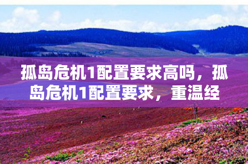 孤岛危机1配置要求高吗，孤岛危机1配置要求，重温经典，重温震撼