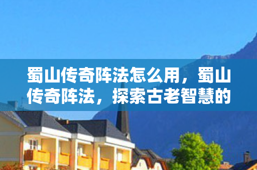 蜀山传奇阵法怎么用，蜀山传奇阵法，探索古老智慧的奥秘