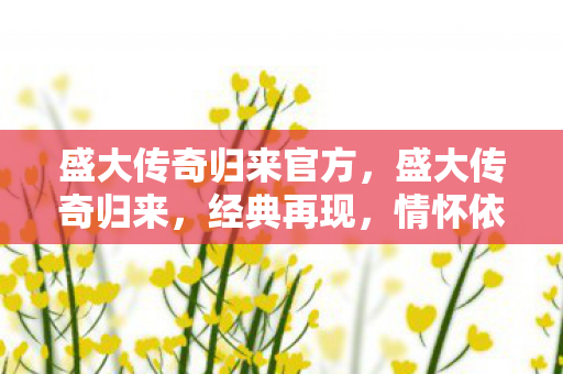盛大传奇归来官方，盛大传奇归来，经典再现，情怀依旧