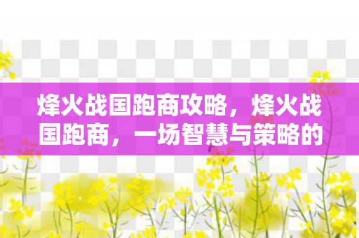 烽火战国跑商攻略，烽火战国跑商，一场智慧与策略的财富之旅