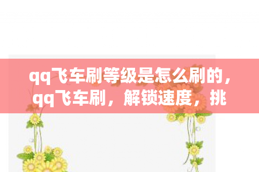 qq飞车刷等级是怎么刷的，qq飞车刷，解锁速度，挑战极限