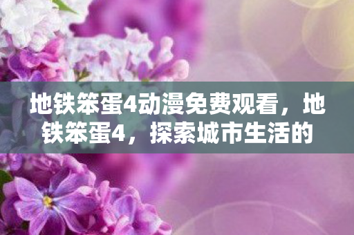 地铁笨蛋4动漫免费观看，地铁笨蛋4，探索城市生活的另类视角