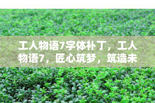 工人物语7字体补丁，工人物语7，匠心筑梦，筑造未来