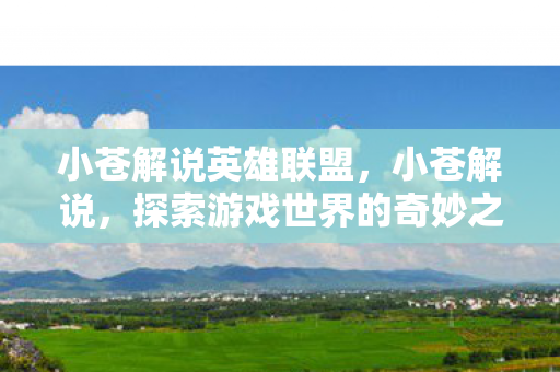 小苍解说英雄联盟，小苍解说，探索游戏世界的奇妙之旅