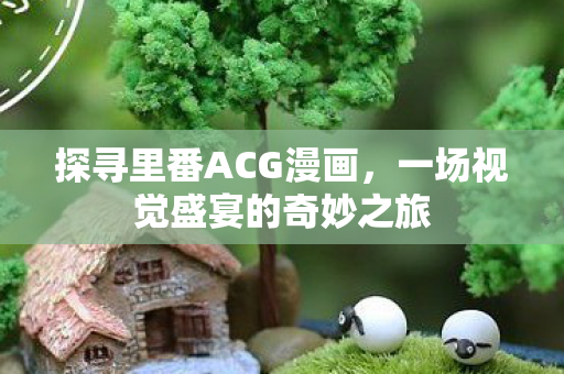 探寻里番ACG漫画，一场视觉盛宴的奇妙之旅