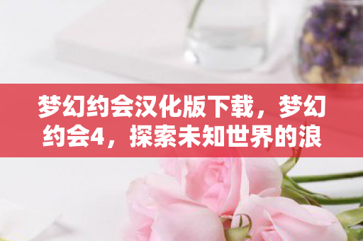 梦幻约会汉化版下载，梦幻约会4，探索未知世界的浪漫之旅