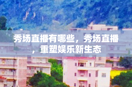 秀场直播有哪些，秀场直播，重塑娱乐新生态