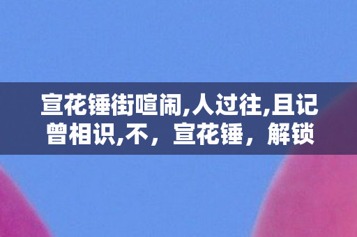 宣花锤街喧闹,人过往,且记曾相识,不，宣花锤，解锁游戏世界的神秘力量