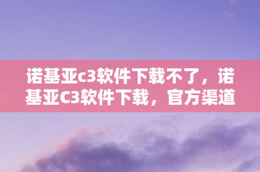 诺基亚c3软件下载不了，诺基亚C3软件下载，官方渠道与资源获取指南