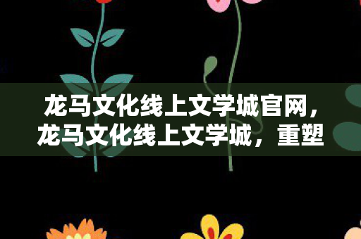 龙马文化线上文学城官网，龙马文化线上文学城，重塑文学阅读的数字殿堂