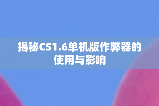 揭秘CS1.6单机版作弊器的使用与影响