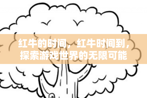 红牛的时间，红牛时间到，探索游戏世界的无限可能