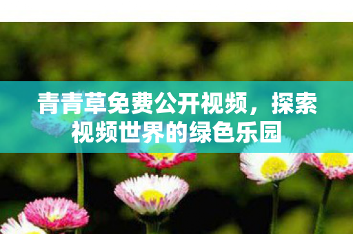 青青草免费公开视频,探索视频世界的绿色乐园 青青草免费公开视频,探索视频世界的绿色乐园