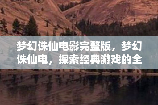 梦幻诛仙电影完整版，梦幻诛仙电，探索经典游戏的全新体验