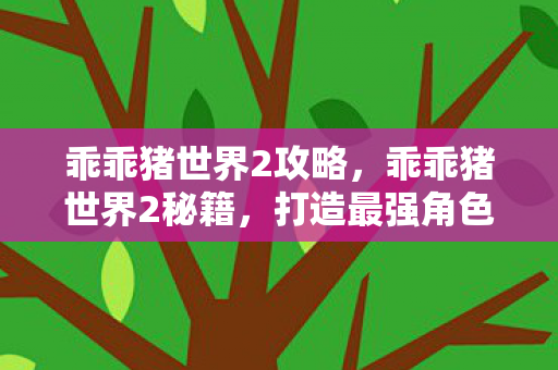 乖乖猪世界2攻略，乖乖猪世界2秘籍，打造最强角色的秘密武器