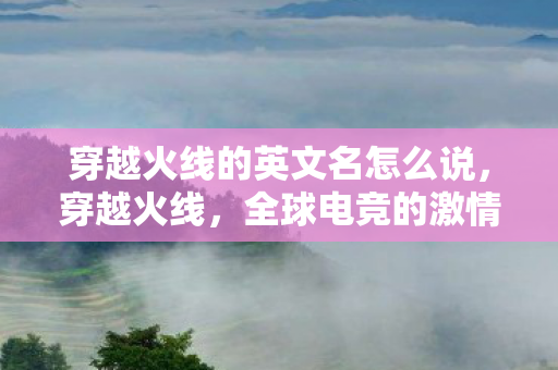 穿越火线的英文名怎么说，穿越火线，全球电竞的激情盛宴