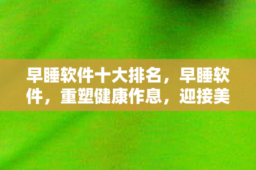 早睡软件十大排名，早睡软件，重塑健康作息，迎接美好明天