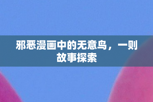 邪恶漫画中的无意鸟，一则故事探索