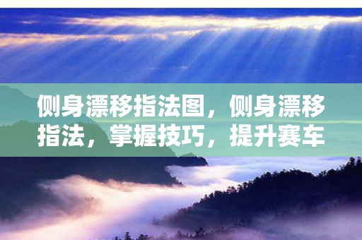 侧身漂移指法图，侧身漂移指法，掌握技巧，提升赛车体验