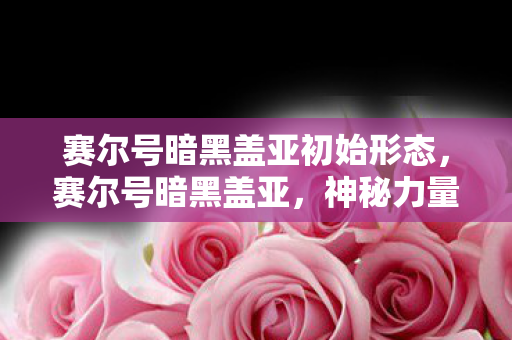 赛尔号暗黑盖亚初始形态，赛尔号暗黑盖亚，神秘力量的觉醒