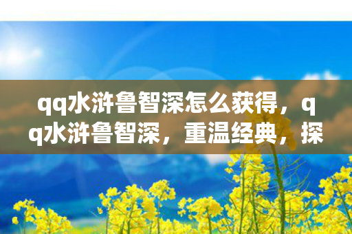 qq水浒鲁智深怎么获得，qq水浒鲁智深，重温经典，探索水浒世界的英雄之旅