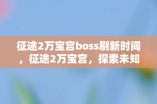 征途2万宝宫boss刷新时间，征途2万宝宫，探索未知世界的奇幻之旅