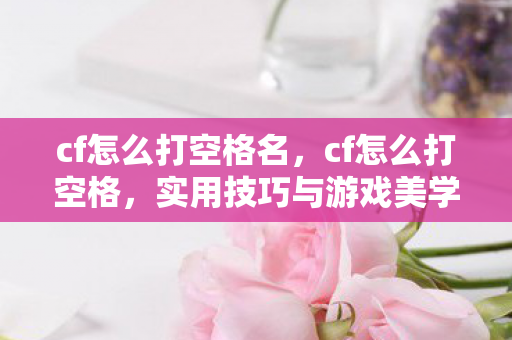 cf怎么打空格名，cf怎么打空格，实用技巧与游戏美学