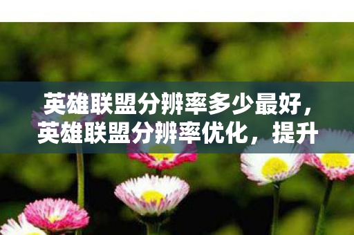 英雄联盟分辨率多少最好，英雄联盟分辨率优化，提升游戏体验的关键