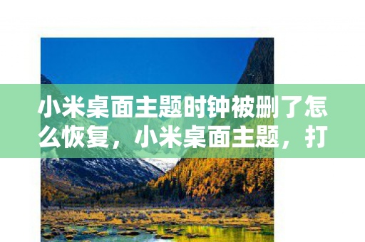 小米桌面主题时钟被删了怎么恢复，小米桌面主题，打造个性化手机界面的艺术