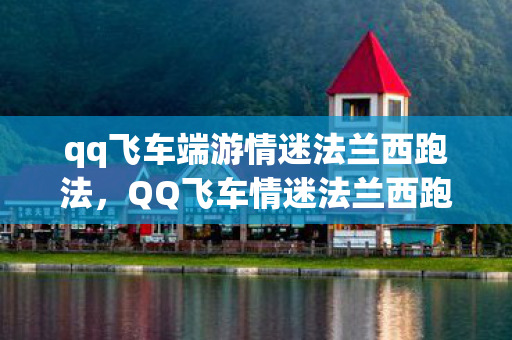 qq飞车端游情迷法兰西跑法，QQ飞车情迷法兰西跑法，提升速度与技巧的全面指南