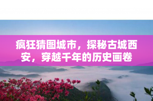 疯狂猜图城市，探秘古城西安，穿越千年的历史画卷