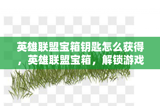 英雄联盟宝箱钥匙怎么获得，英雄联盟宝箱，解锁游戏世界的惊喜与机遇