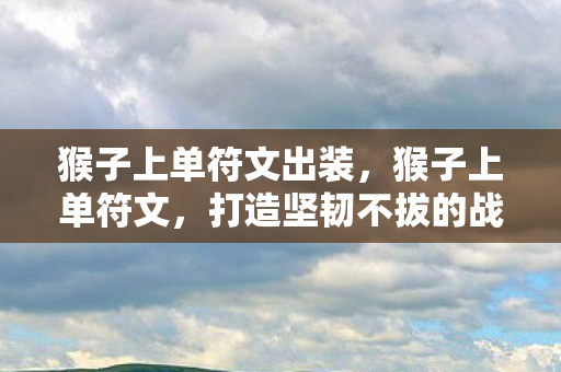 猴子上单符文出装，猴子上单符文，打造坚韧不拔的战士