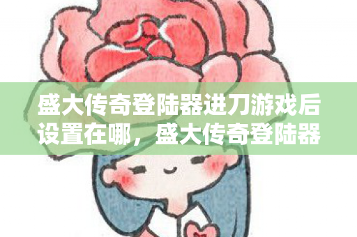 盛大传奇登陆器进刀游戏后设置在哪，盛大传奇登陆器，经典游戏的便捷通道