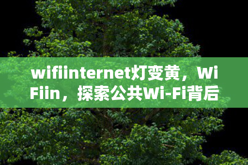 wifiinternet灯变黄，WiFiin，探索公共Wi-Fi背后的无限可能
