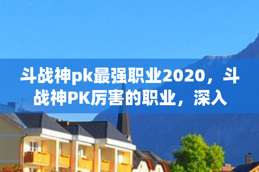 斗战神pk最强职业2020，斗战神PK厉害的职业，深入解析神行影