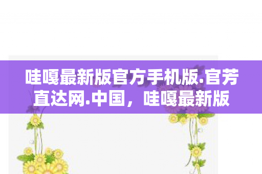 哇嘎最新版官方手机版.官芳直达网.中国，哇嘎最新版，探索全新下载体验与功能升级