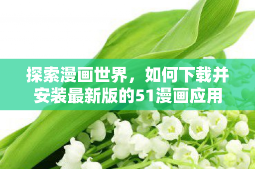 探索漫画世界，如何下载并安装最新版的51漫画应用