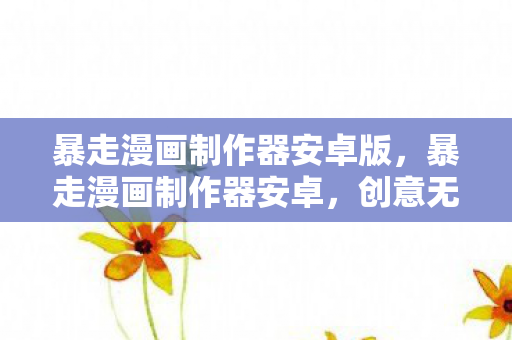 暴走漫画制作器安卓版，暴走漫画制作器安卓，创意无限的漫画创作新平台