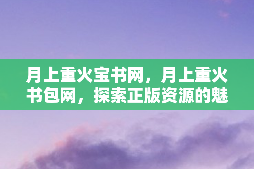 月上重火宝书网，月上重火书包网，探索正版资源的魅力