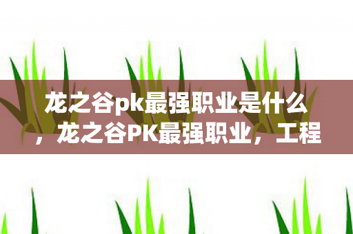 龙之谷pk最强职业是什么，龙之谷PK最强职业，工程师的崛起
