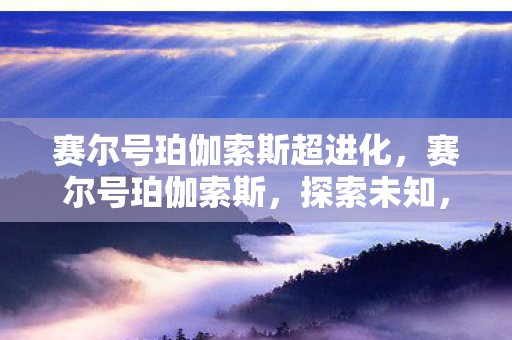 赛尔号珀伽索斯超进化，赛尔号珀伽索斯，探索未知，挑战极限