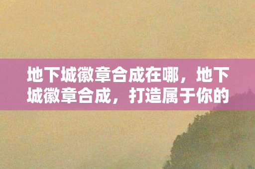 地下城徽章合成在哪，地下城徽章合成，打造属于你的荣耀徽章