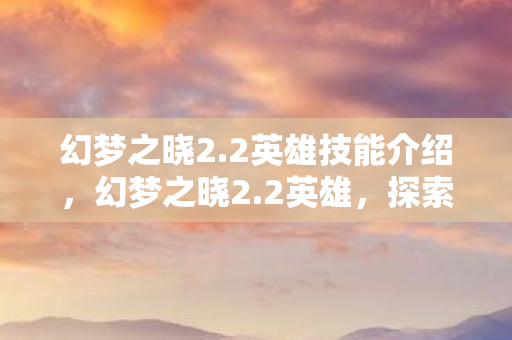 幻梦之晓2.2英雄技能介绍，幻梦之晓2.2英雄，探索未知世界的勇者之旅