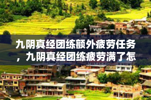 九阴真经团练额外疲劳任务，九阴真经团练疲劳满了怎么办