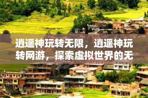 逍遥神玩转无限，逍遥神玩转网游，探索虚拟世界的无限可能