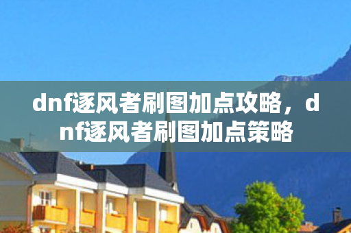 dnf逐风者刷图加点攻略，dnf逐风者刷图加点策略