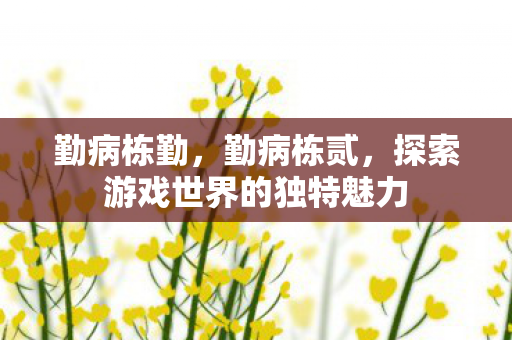 勤病栋勤，勤病栋贰，探索游戏世界的独特魅力
